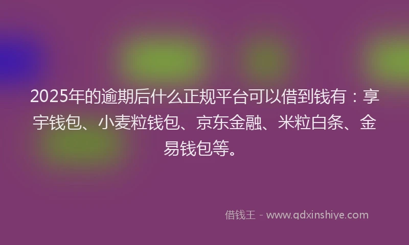 2025年的逾期后什么正规平台可以借到钱有：享宇钱包、小麦粒钱包、京东金融、米粒白条、金易钱包等。