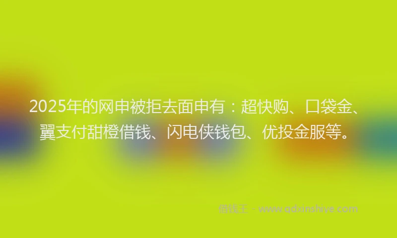 2025年的网申被拒去面申有：超快购、口袋金、翼支付甜橙借钱、闪电侠钱包、优投金服等。