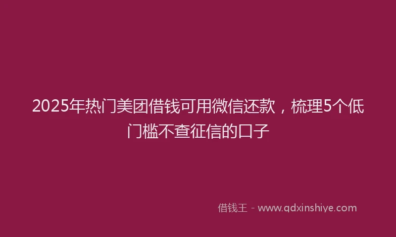 2025年热门美团借钱可用微信还款，梳理5个低门槛不查征信的口子