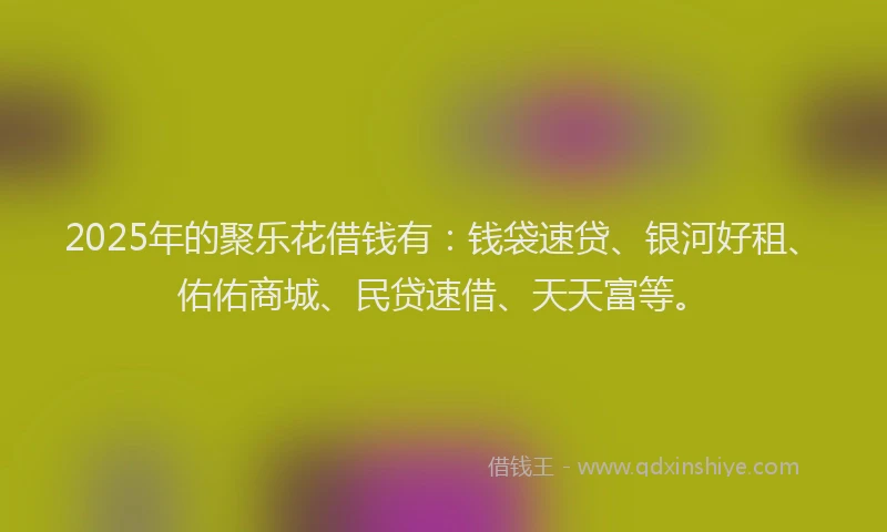 2025年的聚乐花借钱有：钱袋速贷、银河好租、佑佑商城、民贷速借、天天富等。