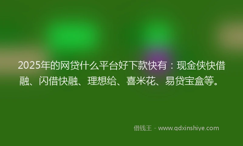 2025年的网贷什么平台好下款快有：现金侠快借融、闪借快融、理想给、喜米花、易贷宝盒等。
