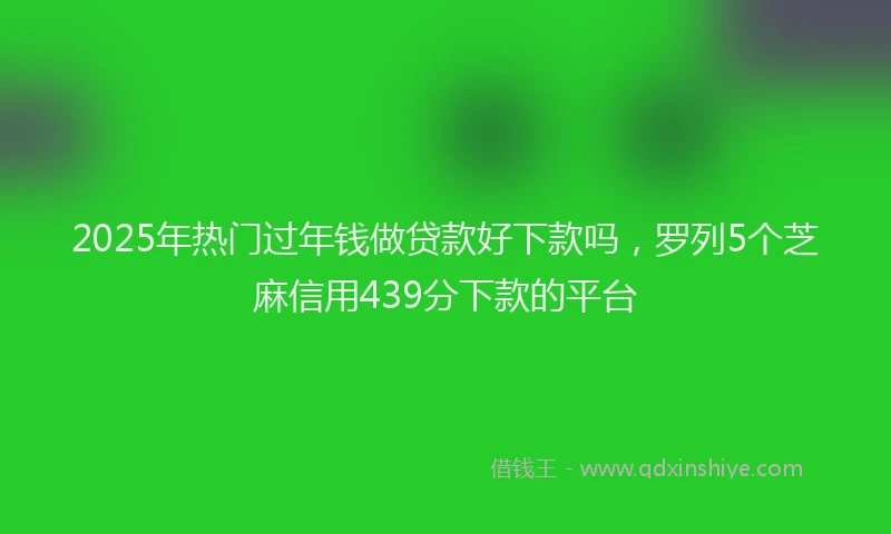 2025年热门过年钱做贷款好下款吗，罗列5个芝麻信用439分下款的平台