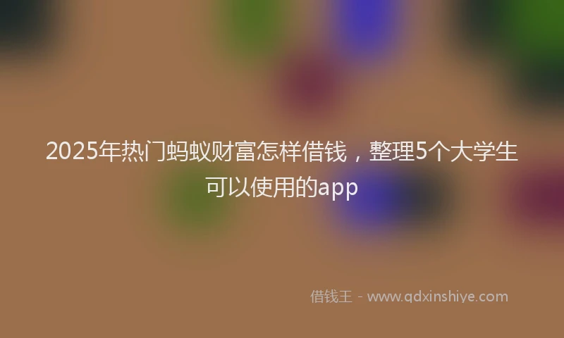 2025年热门蚂蚁财富怎样借钱，整理5个大学生可以使用的app