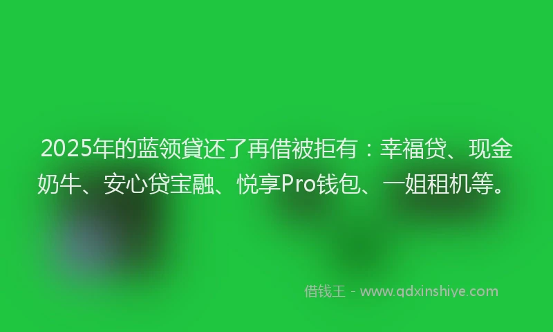2025年的蓝领貸还了再借被拒有：幸福贷、现金奶牛、安心贷宝融、悦享Pro钱包、一姐租机等。
