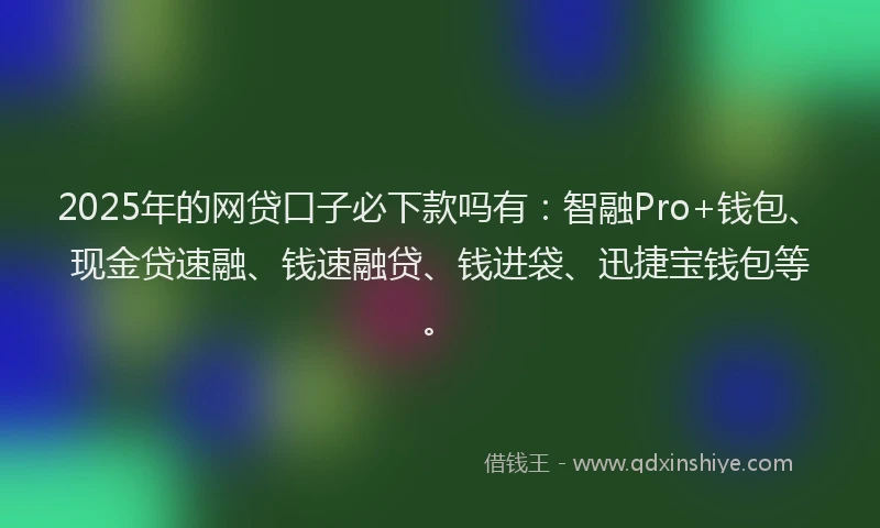 2025年的网贷口子必下款吗有：智融Pro+钱包、现金贷速融、钱速融贷、钱进袋、迅捷宝钱包等。