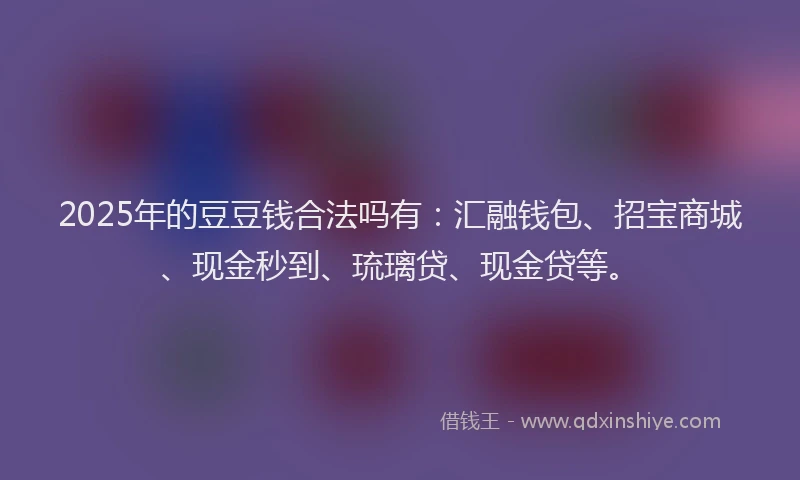 2025年的豆豆钱合法吗有：汇融钱包、招宝商城、现金秒到、琉璃贷、现金贷等。