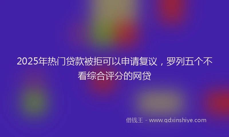 2025年热门贷款被拒可以申请复议，罗列五个不看综合评分的网贷