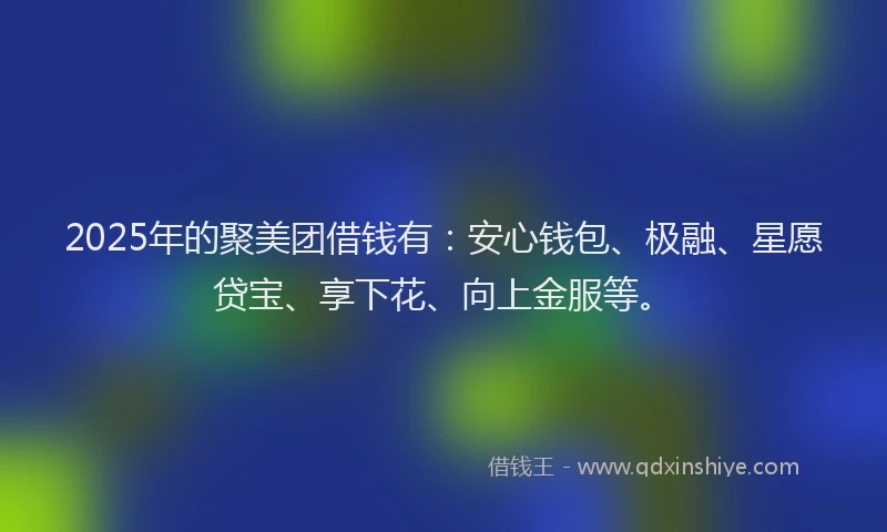 2025年的聚美团借钱有：安心钱包、极融、星愿贷宝、享下花、向上金服等。