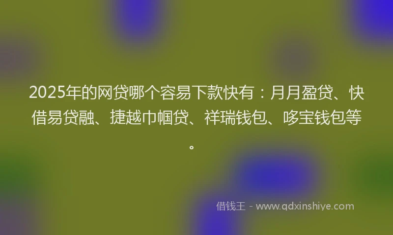 2025年的网贷哪个容易下款快有：月月盈贷、快借易贷融、捷越巾帼贷、祥瑞钱包、哆宝钱包等。
