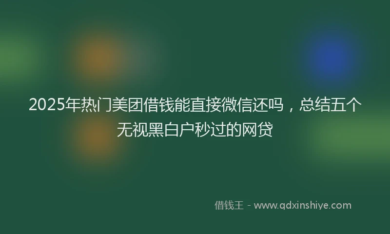 2025年热门美团借钱能直接微信还吗，总结五个无视黑白户秒过的网贷