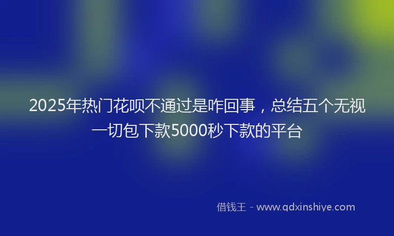 2025年热门花呗不通过是咋回事，总结五个无视一切包下款5000秒下款的平台