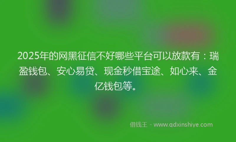 2025年的网黑征信不好哪些平台可以放款有：瑞盈钱包、安心易贷、现金秒借宝途、如心来、金亿钱包等。