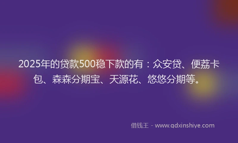 2025年的贷款500稳下款的有：众安贷、便荔卡包、森森分期宝、天源花、悠悠分期等。