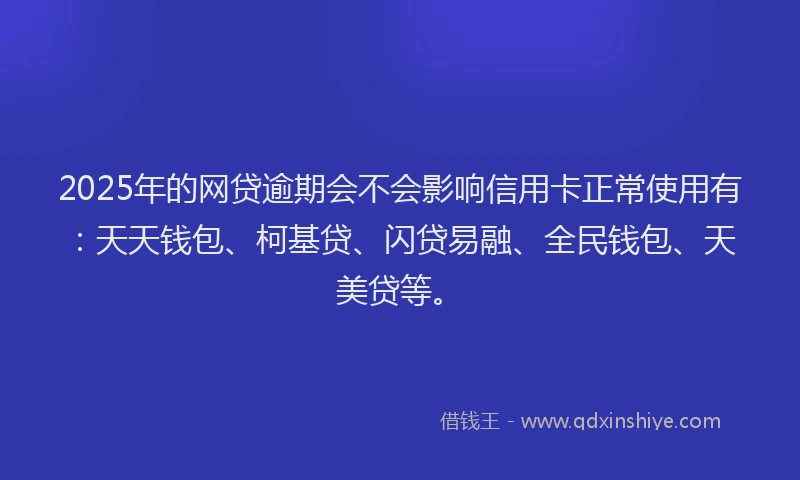 2025年的网贷逾期会不会影响信用卡正常使用有：天天钱包、柯基贷、闪贷易融、全民钱包、天美贷等。