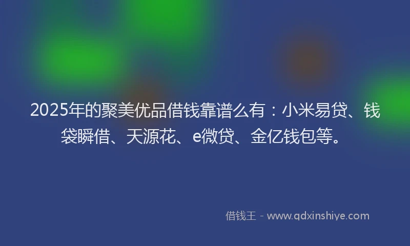 2025年的聚美优品借钱靠谱么有：小米易贷、钱袋瞬借、天源花、e微贷、金亿钱包等。