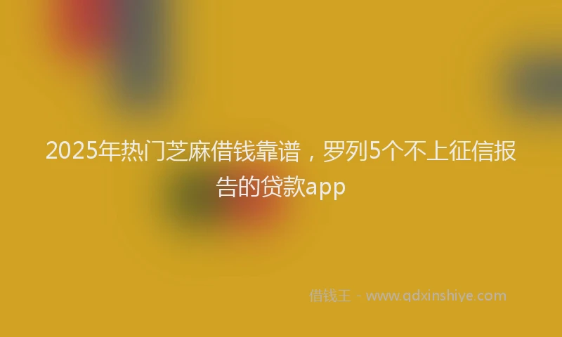 2025年热门芝麻借钱靠谱，罗列5个不上征信报告的贷款app