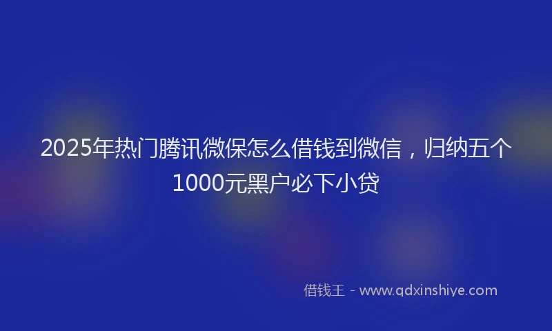 2025年热门腾讯微保怎么借钱到微信，归纳五个1000元黑户必下小贷