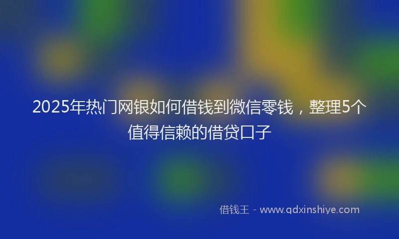 2025年热门网银如何借钱到微信零钱，整理5个值得信赖的借贷口子