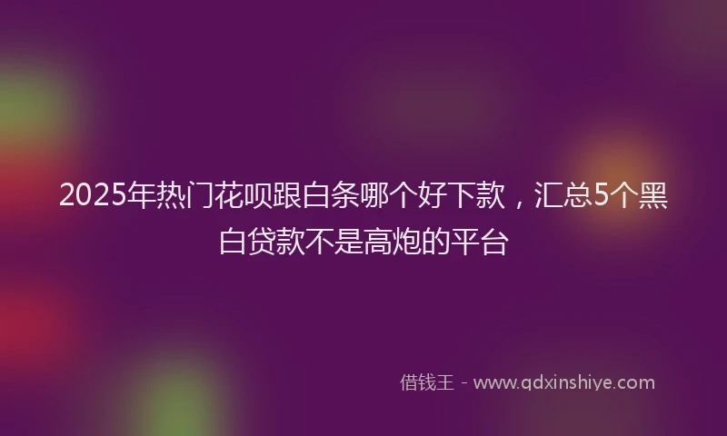 2025年热门花呗跟白条哪个好下款，汇总5个黑白贷款不是高炮的平台