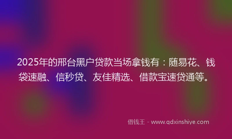 2025年的邢台黑户贷款当场拿钱有：随易花、钱袋速融、信秒贷、友佳精选、借款宝速贷通等。