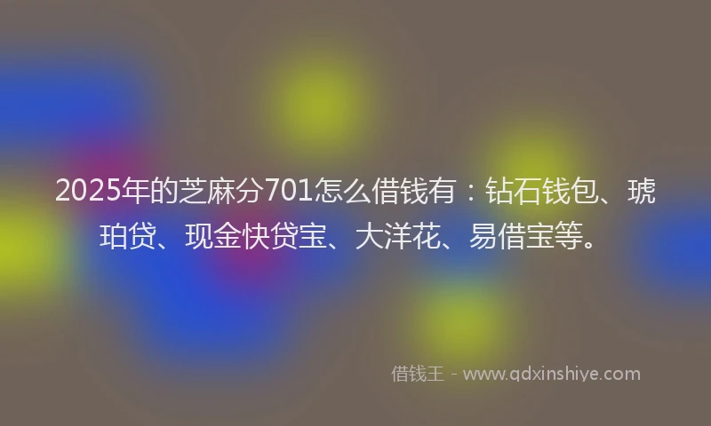 2025年的芝麻分701怎么借钱有：钻石钱包、琥珀贷、现金快贷宝、大洋花、易借宝等。