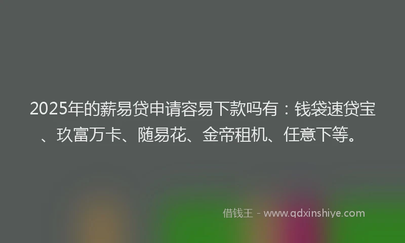 2025年的薪易贷申请容易下款吗有：钱袋速贷宝、玖富万卡、随易花、金帝租机、任意下等。