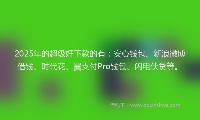 2025年的超级好下款的有：安心钱包、新浪微博借钱、时代花、翼支付Pro钱包、闪电侠贷等。
