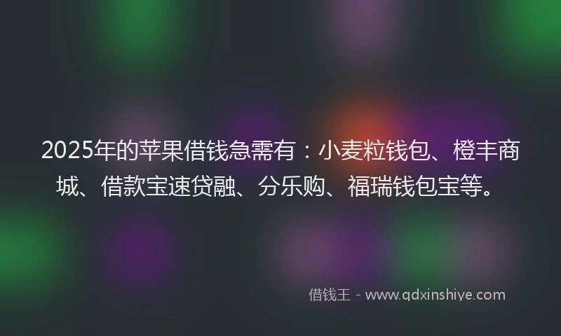 2025年的苹果借钱急需有：小麦粒钱包、橙丰商城、借款宝速贷融、分乐购、福瑞钱包宝等。