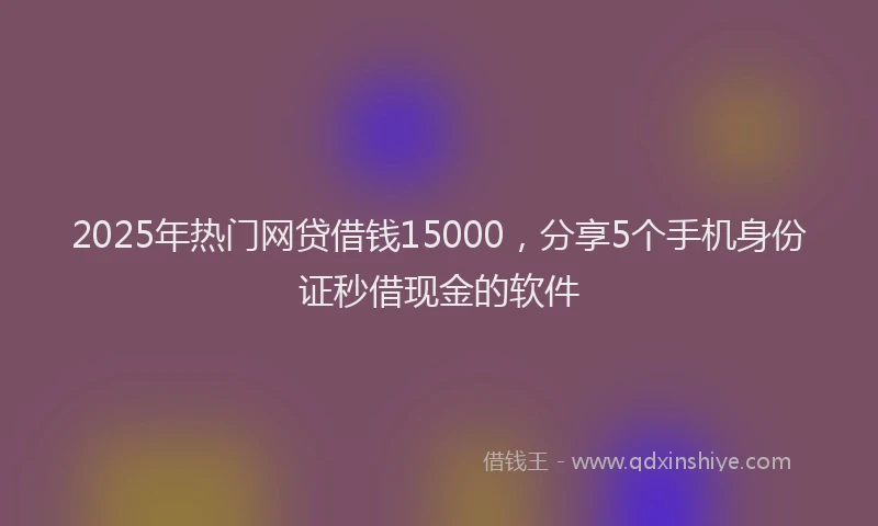 2025年热门网贷借钱15000，分享5个手机身份证秒借现金的软件