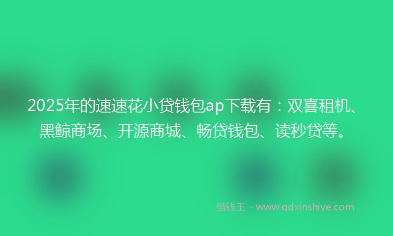 2025年的速速花小贷钱包ap下载有：双喜租机、黑鲸商场、开源商城、畅贷钱包、读秒贷等。