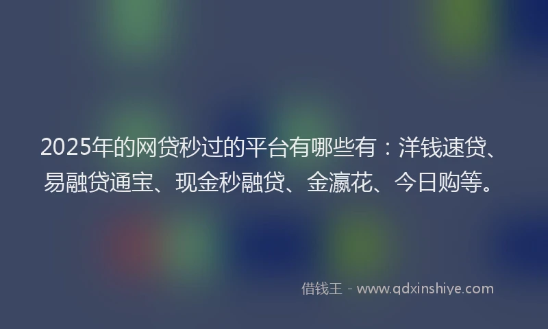2025年的网贷秒过的平台有哪些有：洋钱速贷、易融贷通宝、现金秒融贷、金瀛花、今日购等。