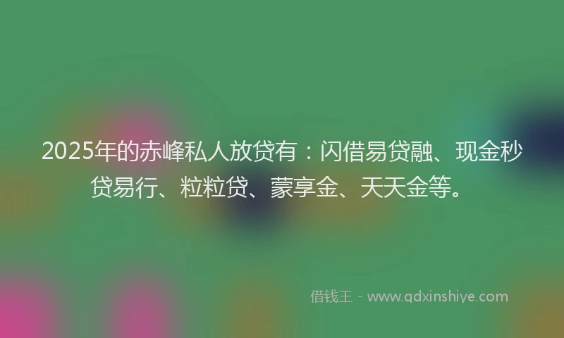 2025年的赤峰私人放贷有：闪借易贷融、现金秒贷易行、粒粒贷、蒙享金、天天金等。