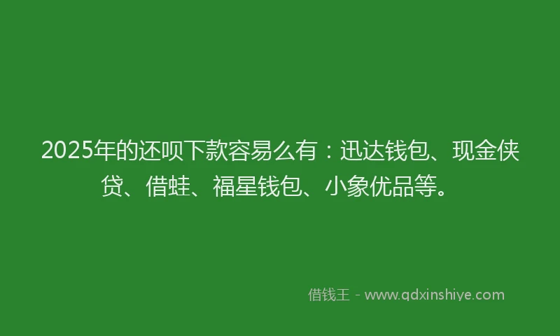 2025年的还呗下款容易么有：迅达钱包、现金侠贷、借蛙、福星钱包、小象优品等。