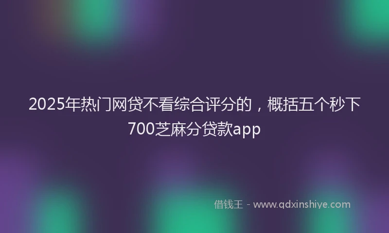 2025年热门网贷不看综合评分的，概括五个秒下700芝麻分贷款app