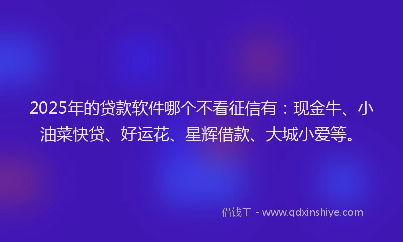 2025年的贷款软件哪个不看征信有：现金牛、小油菜快贷、好运花、星辉借款、大城小爱等。
