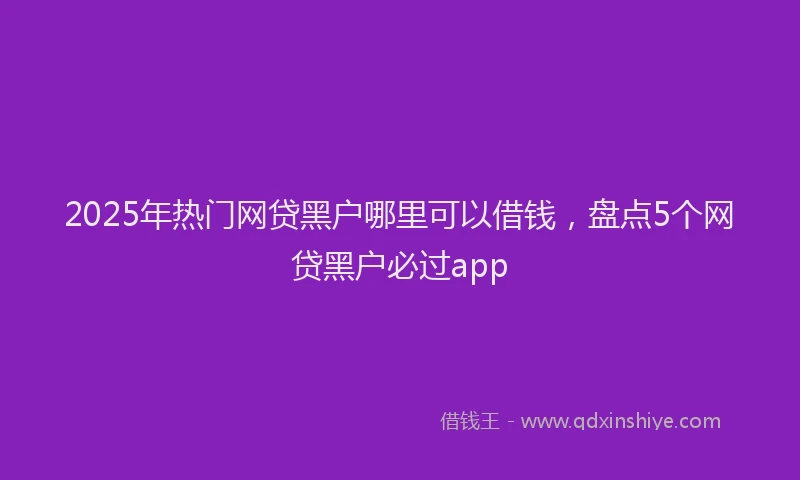 2025年热门网贷黑户哪里可以借钱，盘点5个网贷黑户必过app