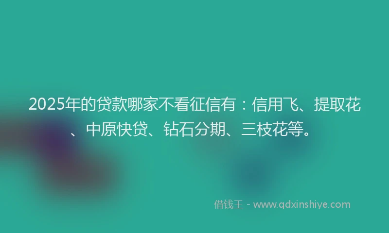 2025年的贷款哪家不看征信有：信用飞、提取花、中原快贷、钻石分期、三枝花等。