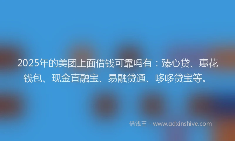 2025年的美团上面借钱可靠吗有：臻心贷、惠花钱包、现金直融宝、易融贷通、哆哆贷宝等。