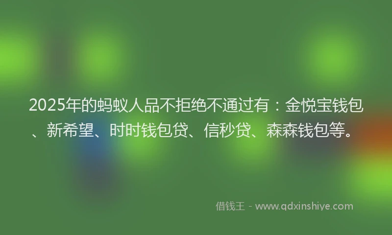 2025年的蚂蚁人品不拒绝不通过有：金悦宝钱包、新希望、时时钱包贷、信秒贷、森森钱包等。