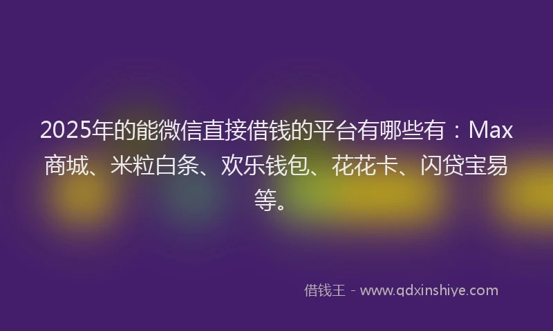 2025年的能微信直接借钱的平台有哪些有：Max商城、米粒白条、欢乐钱包、花花卡、闪贷宝易等。