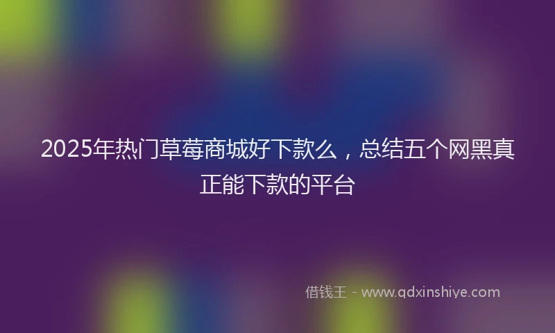2025年热门草莓商城好下款么，总结五个网黑真正能下款的平台