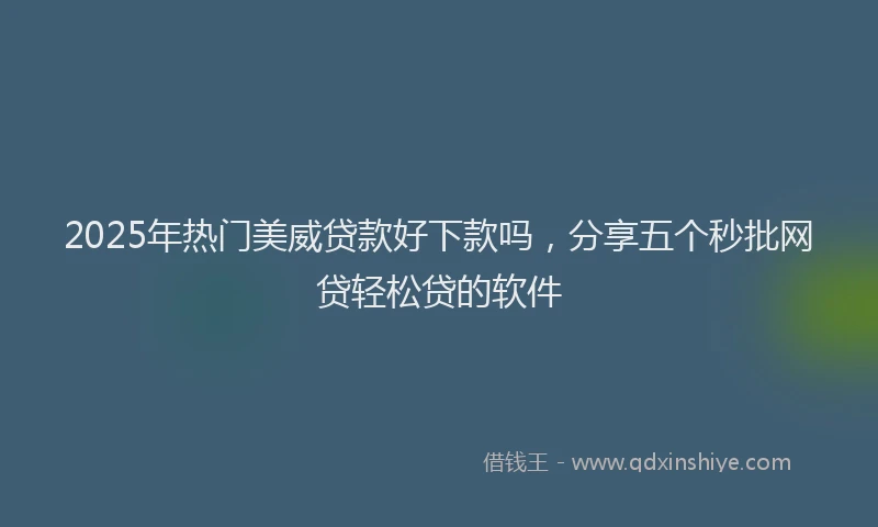 2025年热门美威贷款好下款吗，分享五个秒批网贷轻松贷的软件