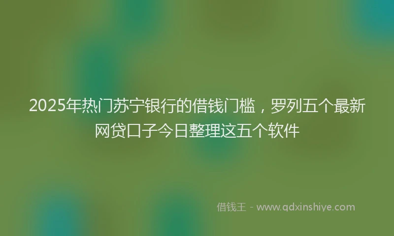 2025年热门苏宁银行的借钱门槛，罗列五个最新网贷口子今日整理这五个软件