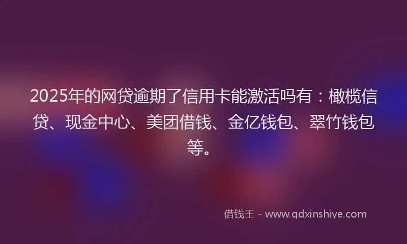 2025年的网贷逾期了信用卡能激活吗有：橄榄信贷、现金中心、美团借钱、金亿钱包、翠竹钱包等。