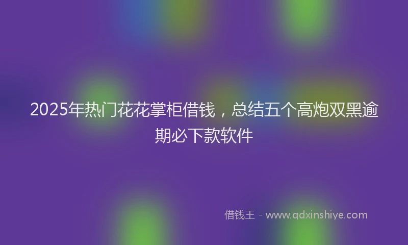 2025年热门花花掌柜借钱，总结五个高炮双黑逾期必下款软件