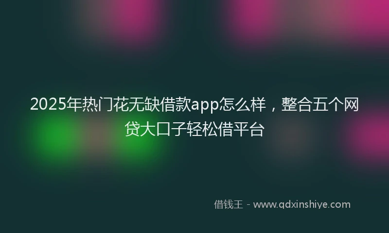 2025年热门花无缺借款app怎么样，整合五个网贷大口子轻松借平台