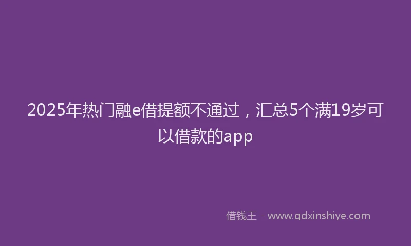 2025年热门融e借提额不通过，汇总5个满19岁可以借款的app