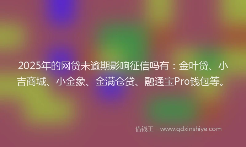 2025年的网贷未逾期影响征信吗有：金叶贷、小吉商城、小金象、金满仓贷、融通宝Pro钱包等。