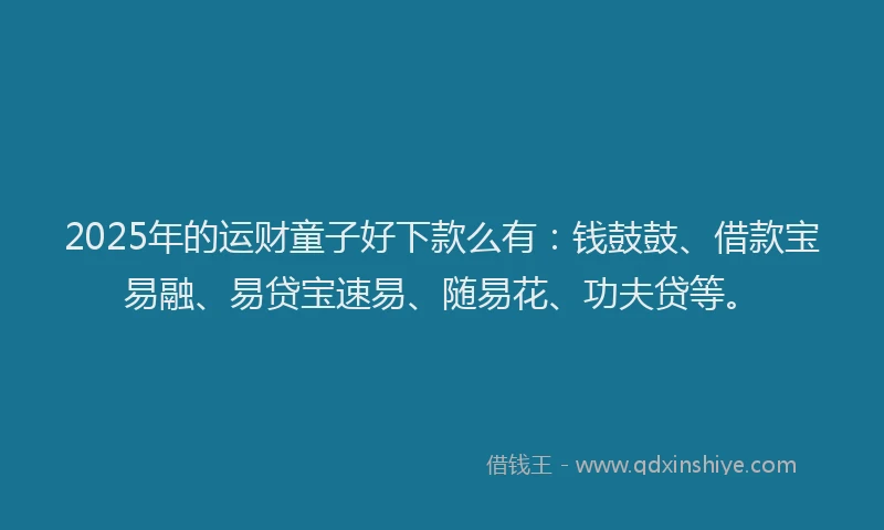 2025年的运财童子好下款么有：钱鼓鼓、借款宝易融、易贷宝速易、随易花、功夫贷等。