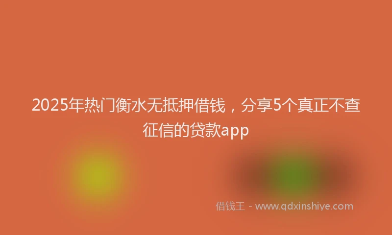 2025年热门衡水无抵押借钱，分享5个真正不查征信的贷款app